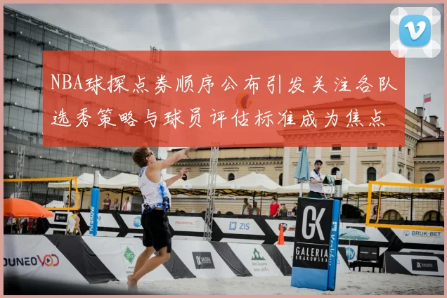 NBA球探点券顺序公布引发关注各队选秀策略与球员评估标准成为焦点