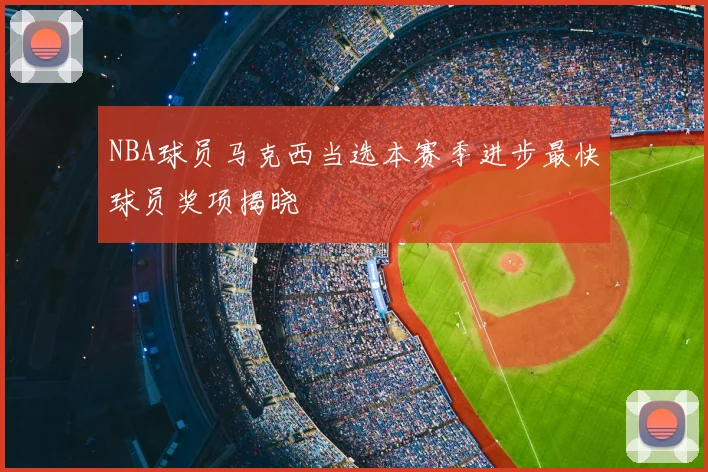 NBA球员马克西当选本赛季进步最快球员奖项揭晓