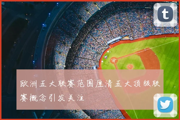 欧洲五大联赛范围厘清五大顶级联赛概念引发关注