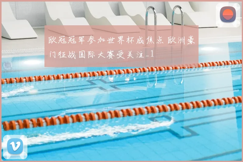 欧冠冠军参加世界杯成焦点 欧洲豪门征战国际大赛受关注_1