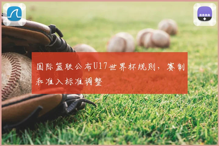 国际篮联公布U17世界杯规则，赛制和准入标准调整