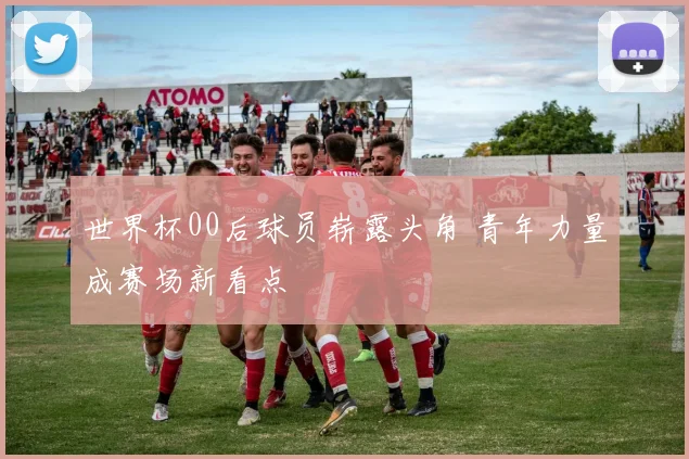 世界杯00后球员崭露头角 青年力量成赛场新看点