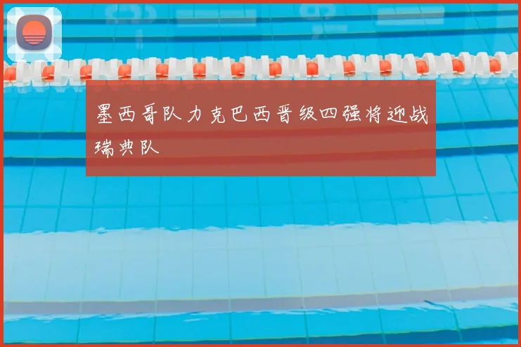 墨西哥队力克巴西晋级四强将迎战瑞典队