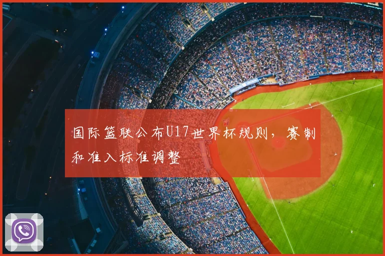 国际篮联公布U17世界杯规则,赛制和准入标准调整
