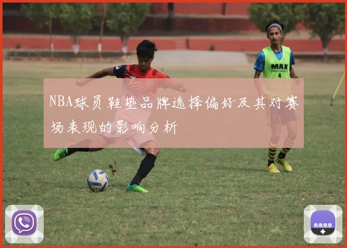 NBA球员鞋垫品牌选择偏好及其对赛场表现的影响分析