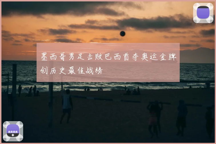 墨西哥男足击败巴西首夺奥运金牌创历史最佳战绩