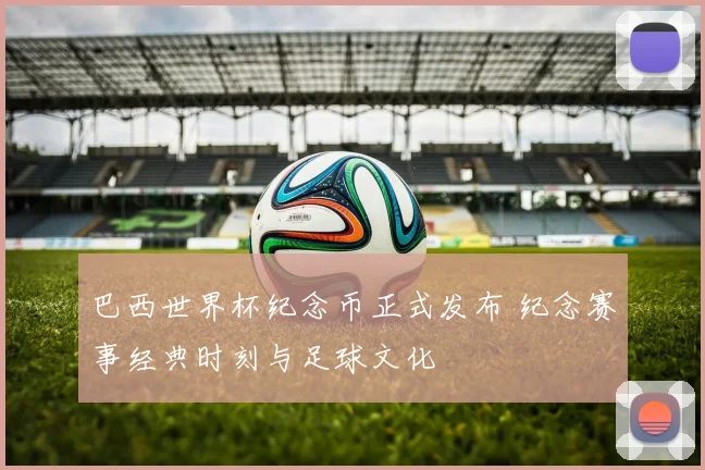 巴西世界杯纪念币正式发布 纪念赛事经典时刻与足球文化