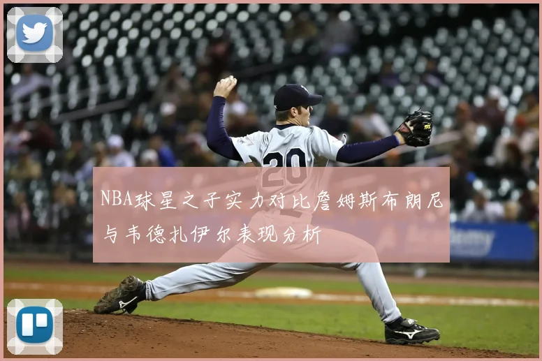 NBA球星之子实力对比詹姆斯布朗尼与韦德扎伊尔表现分析